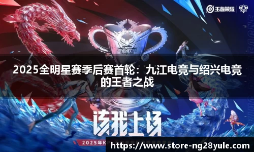2025全明星赛季后赛首轮：九江电竞与绍兴电竞的王者之战