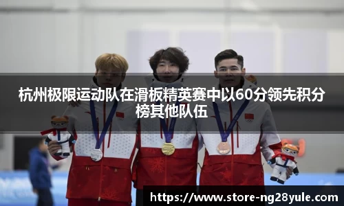 杭州极限运动队在滑板精英赛中以60分领先积分榜其他队伍